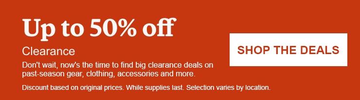 Up to 50% off Clearance. Don't wait, now's the time to find big clearance deals on past-season gear, clothing, accessories and more. Click here to SHOP THE DEALS. Discount based on original prices. While supplies last. Selection varies by location.