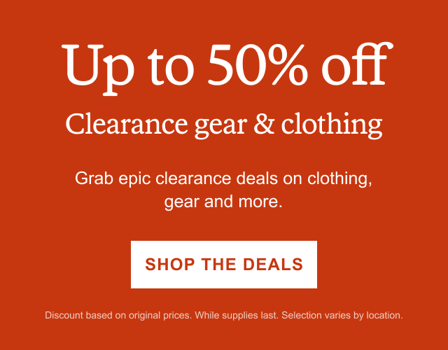 Up to 50% off Clearance gear & clothing. Grab epic clearance deals on clothing, gear and more. SHOP THE DEALS. Discount based on original prices. While supplies last. Selection varies by location.